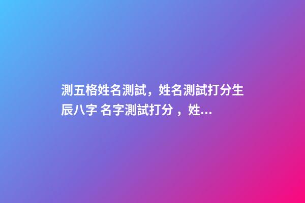 測五格姓名測試，姓名測試打分生辰八字 名字測試打分，姓名測試打分